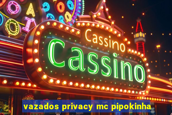 vazados privacy mc pipokinha